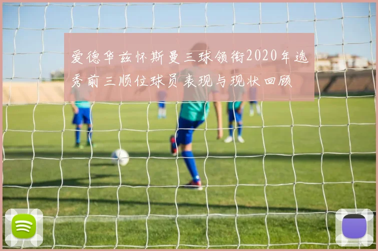 爱德华兹怀斯曼三球领衔2020年选秀前三顺位球员表现与现状回顾